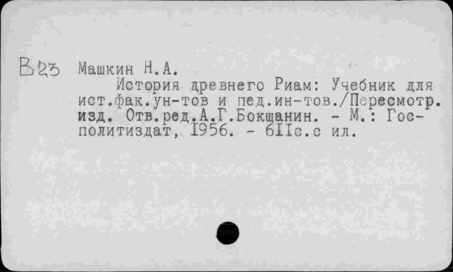 ﻿B&Î>
Машкин H.A.
История древнего Риам: Учебник для ист.фак.ун-тов и пед.ин-тов./Пересмотр, изд. Отв.ред.А.Г.Бокщанин. - М.: Гос-политиздат, 1956. - 611с.с ил.